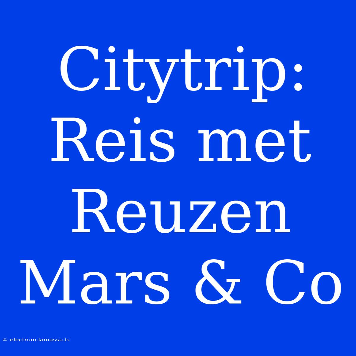 Citytrip: Reis Met Reuzen Mars & Co