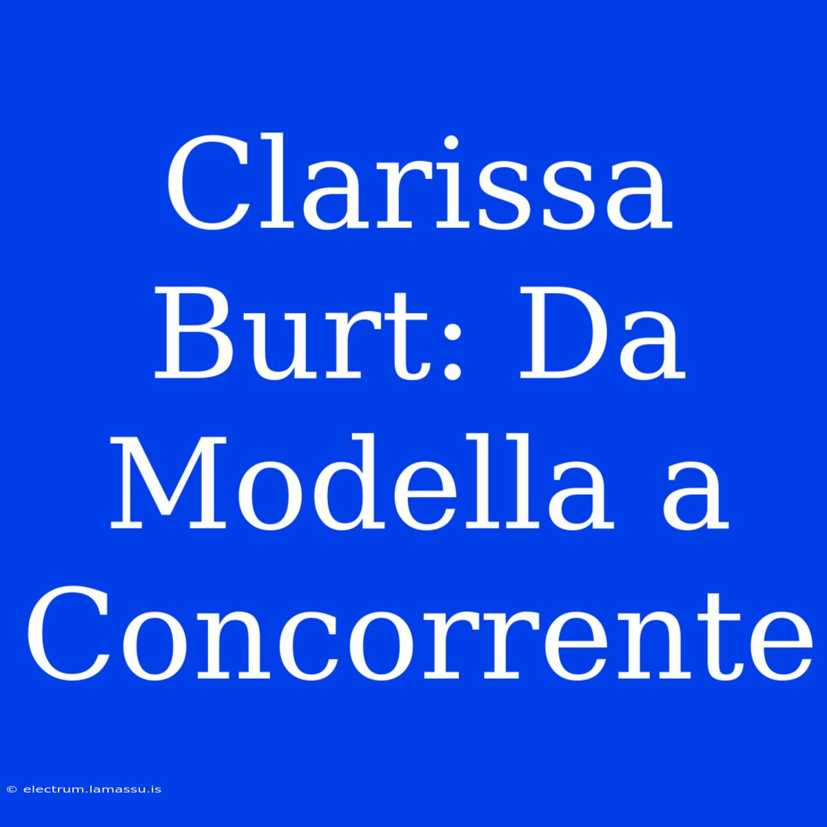 Clarissa Burt: Da Modella A Concorrente