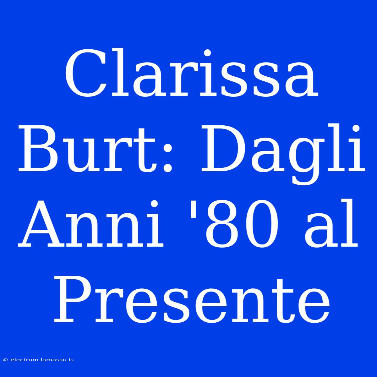 Clarissa Burt: Dagli Anni '80 Al Presente