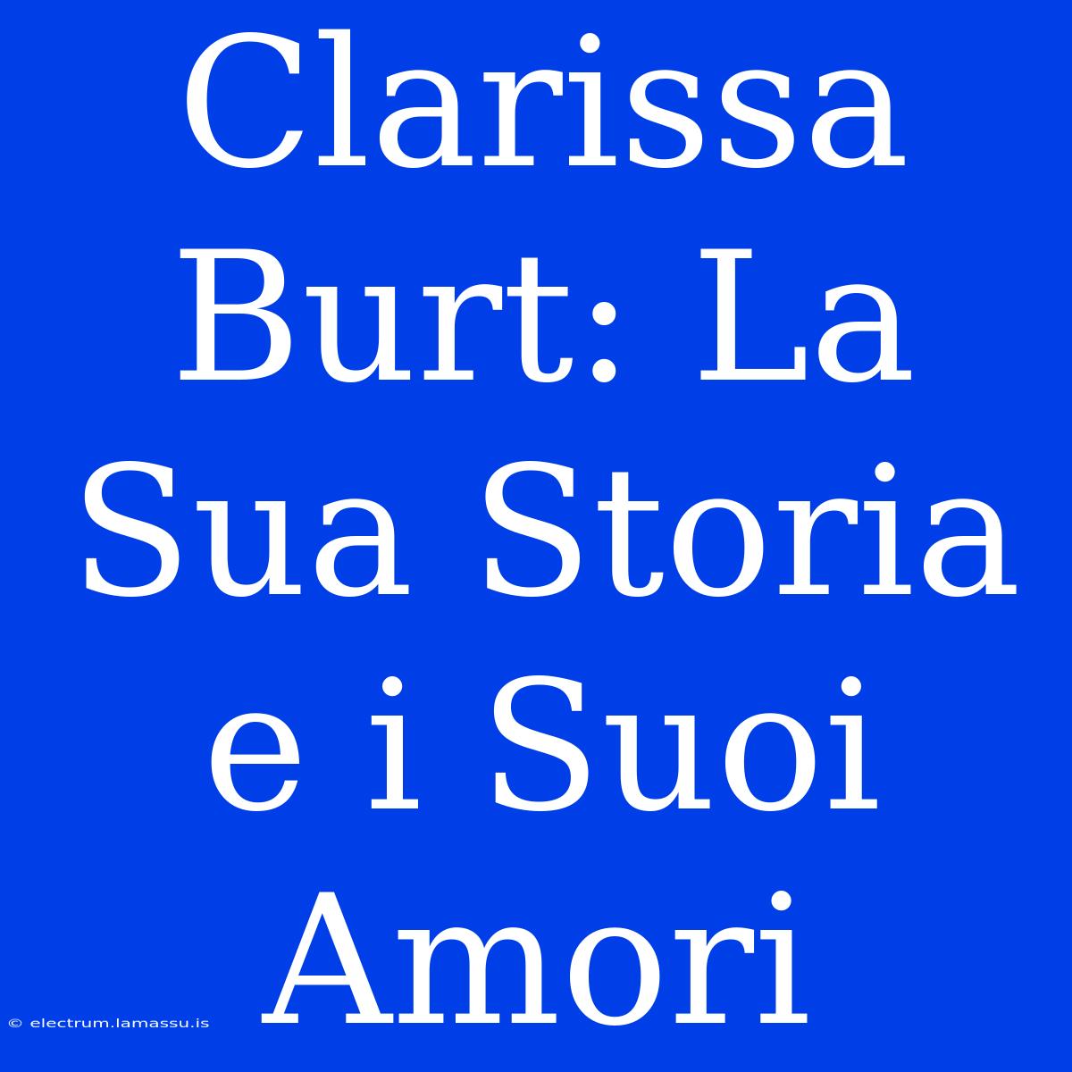 Clarissa Burt: La Sua Storia E I Suoi Amori