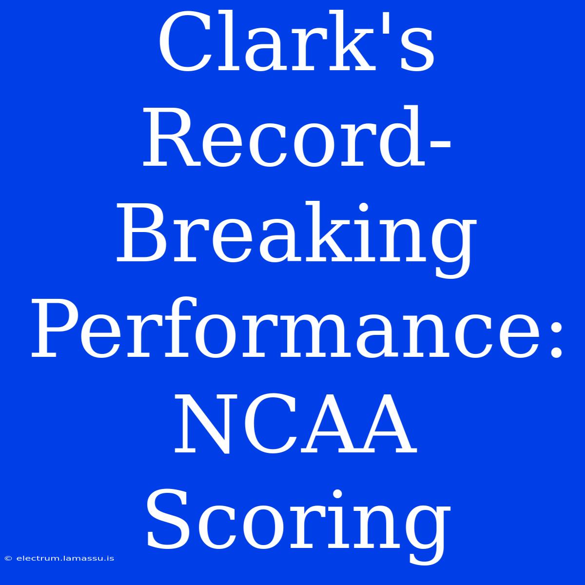 Clark's Record-Breaking Performance: NCAA Scoring 