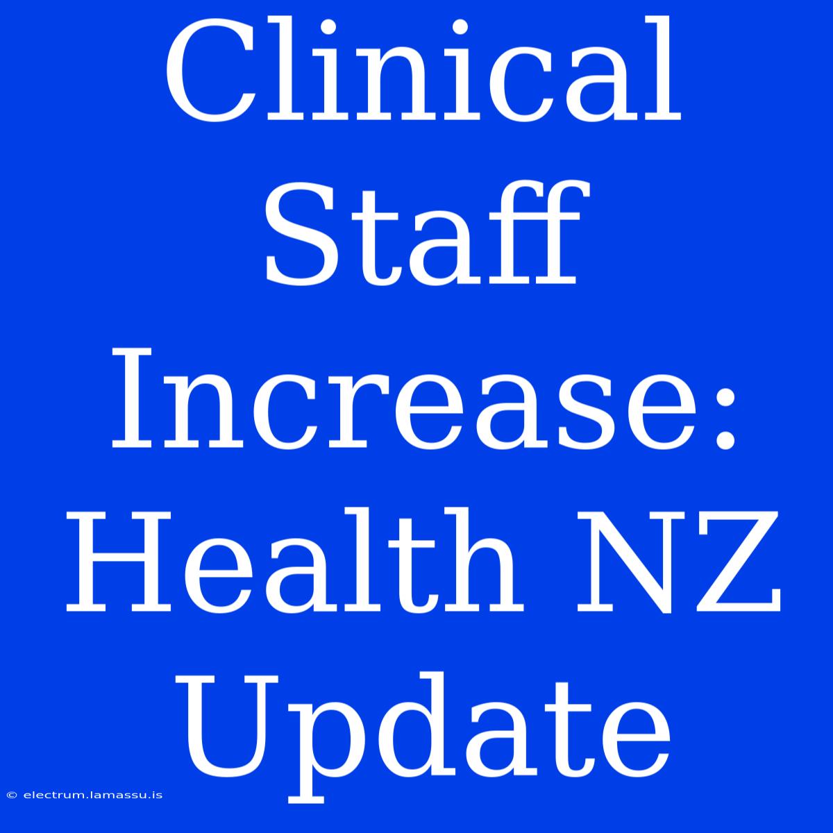 Clinical Staff Increase: Health NZ Update 