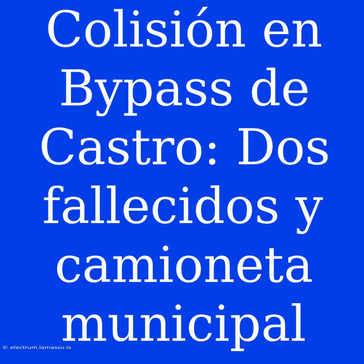 Colisión En Bypass De Castro: Dos Fallecidos Y Camioneta Municipal