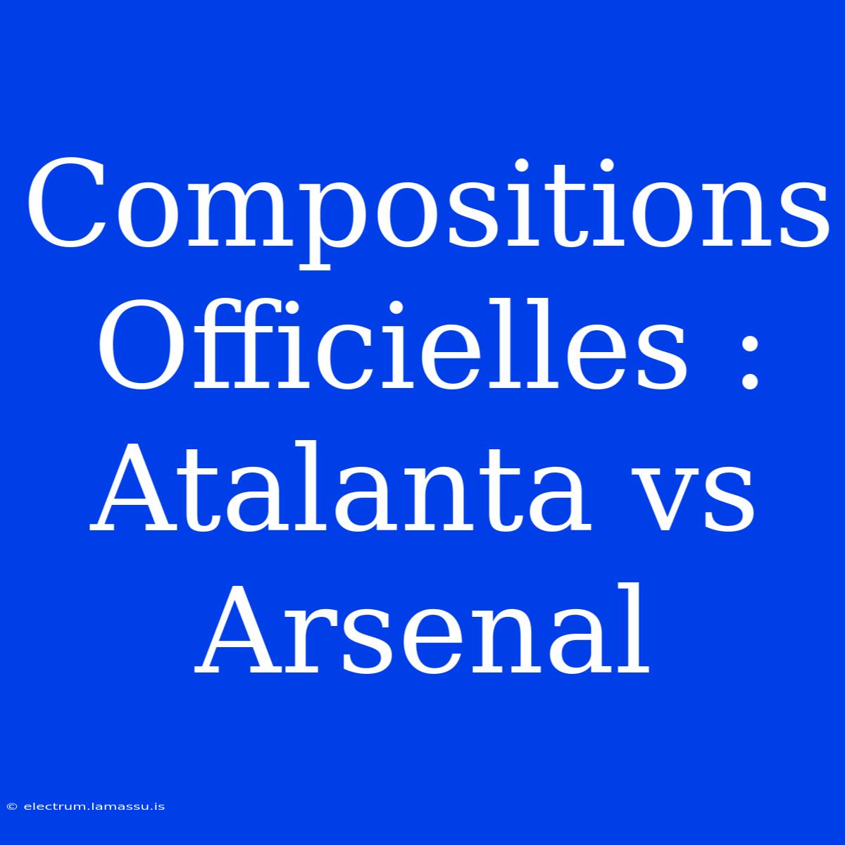 Compositions Officielles : Atalanta Vs Arsenal