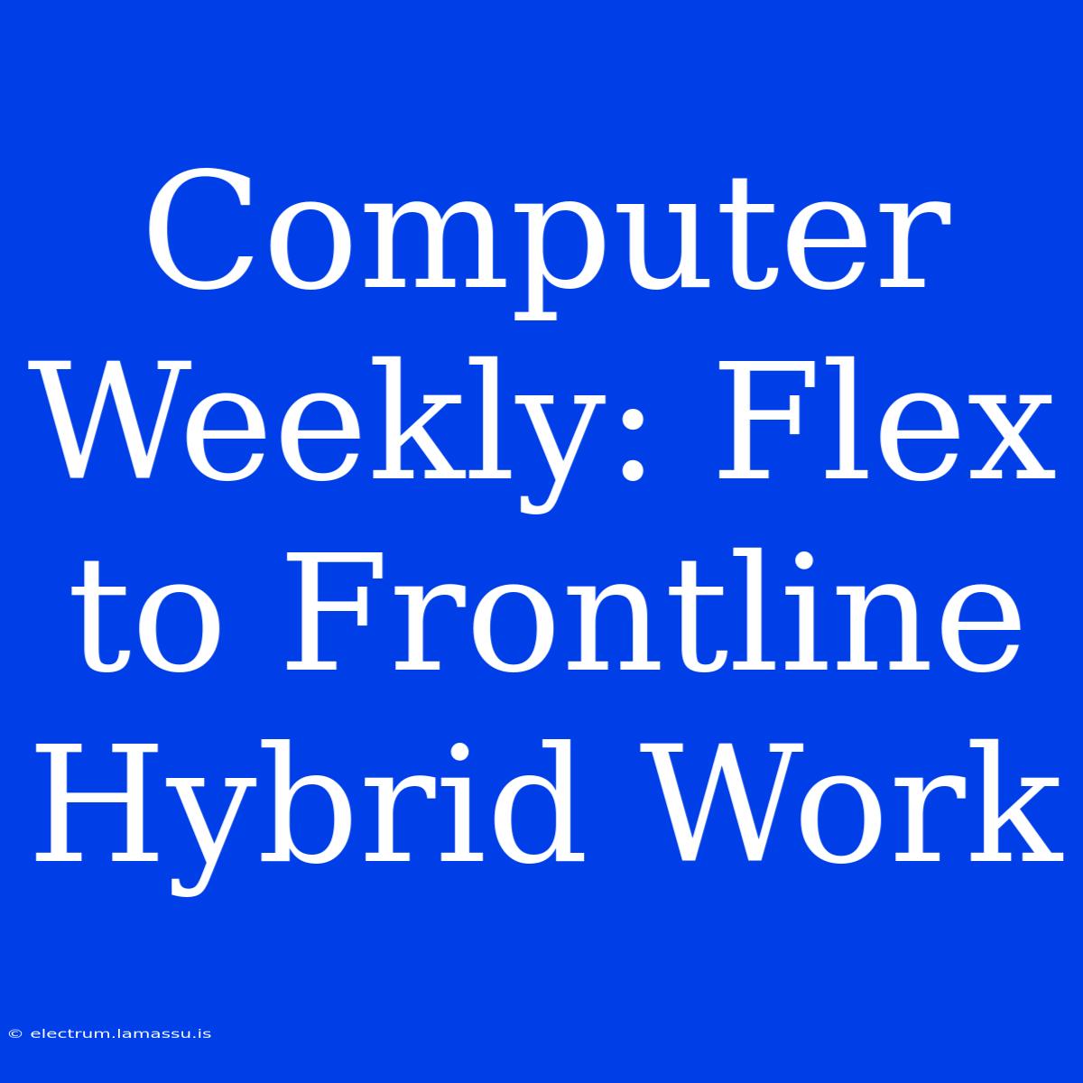 Computer Weekly: Flex To Frontline Hybrid Work