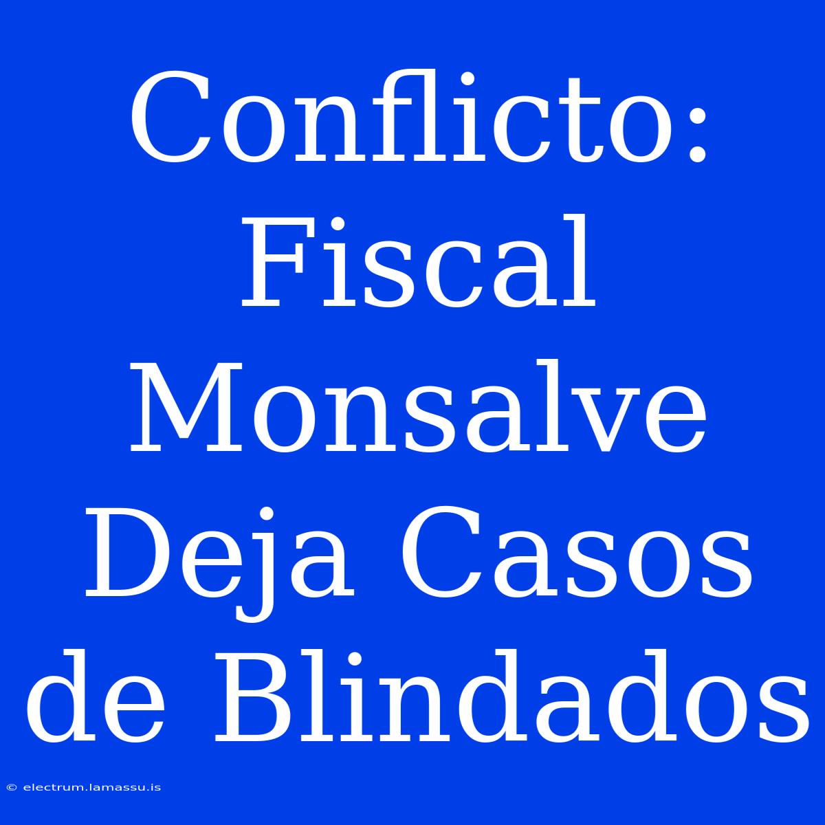 Conflicto: Fiscal Monsalve Deja Casos De Blindados