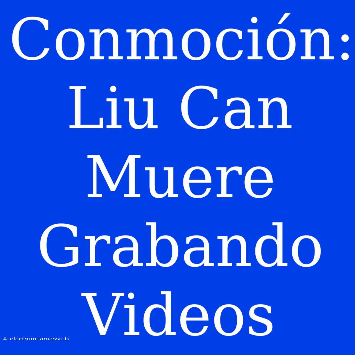 Conmoción: Liu Can Muere Grabando Videos