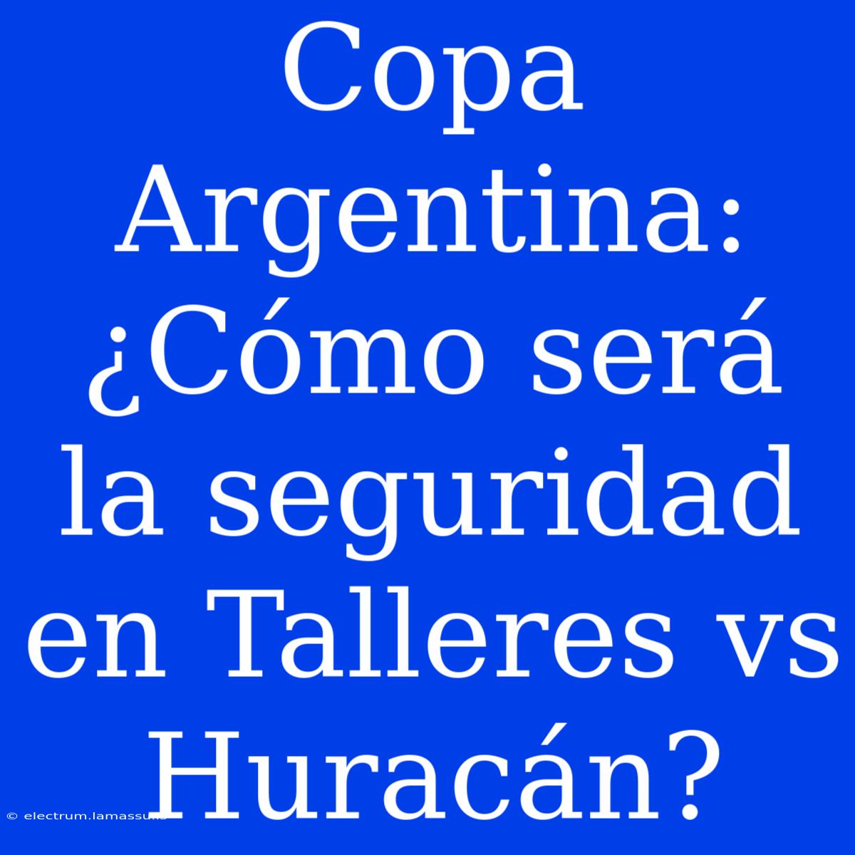 Copa Argentina: ¿Cómo Será La Seguridad En Talleres Vs Huracán?