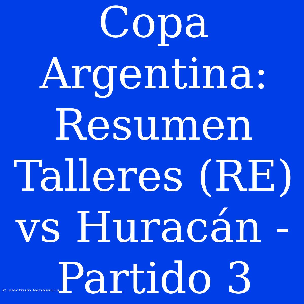 Copa Argentina: Resumen Talleres (RE) Vs Huracán - Partido 3 