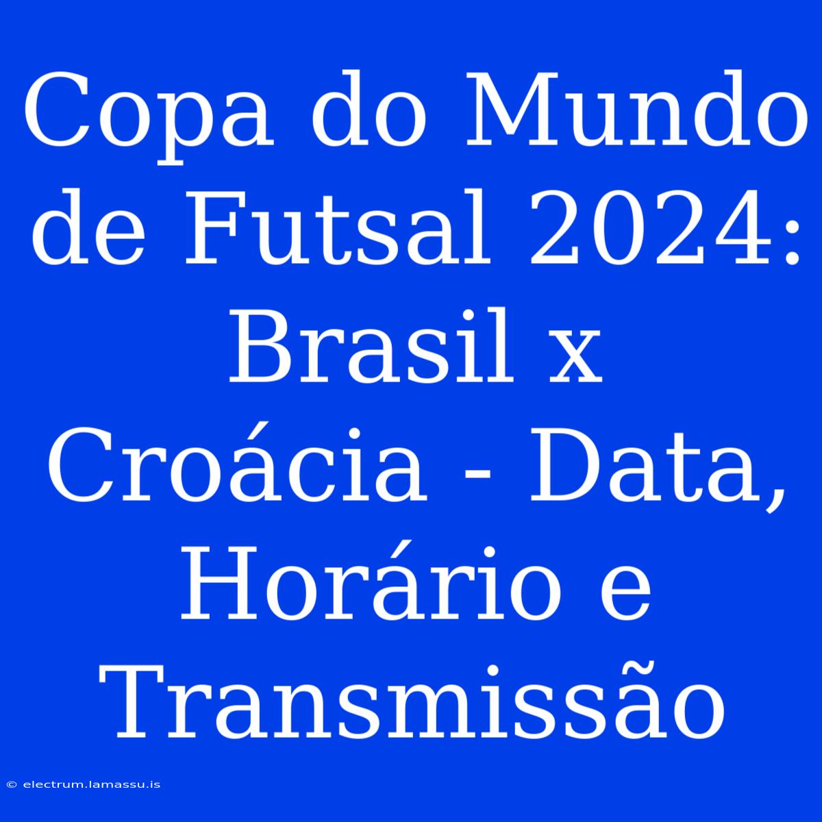 Copa Do Mundo De Futsal 2024: Brasil X Croácia - Data, Horário E Transmissão