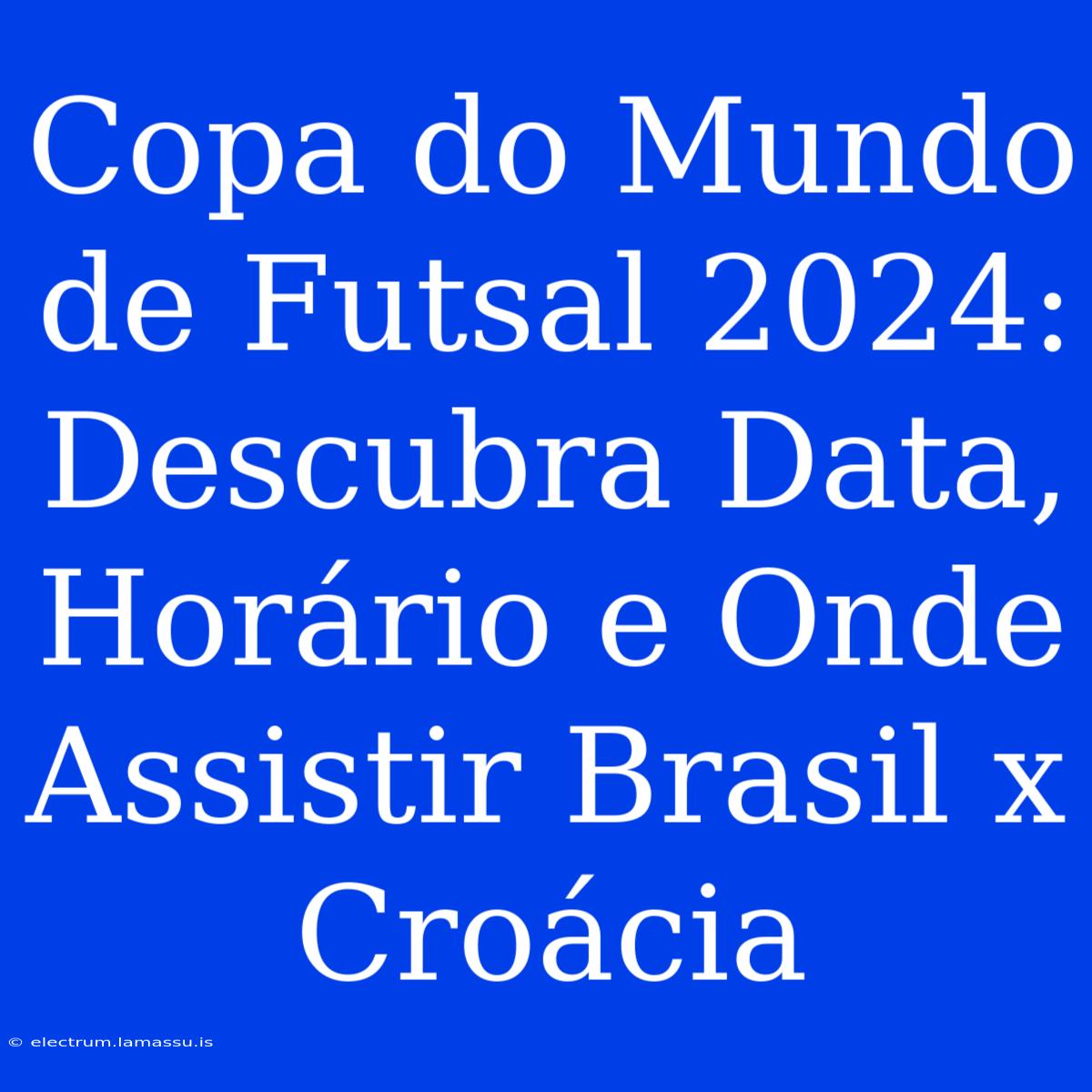 Copa Do Mundo De Futsal 2024: Descubra Data, Horário E Onde Assistir Brasil X Croácia