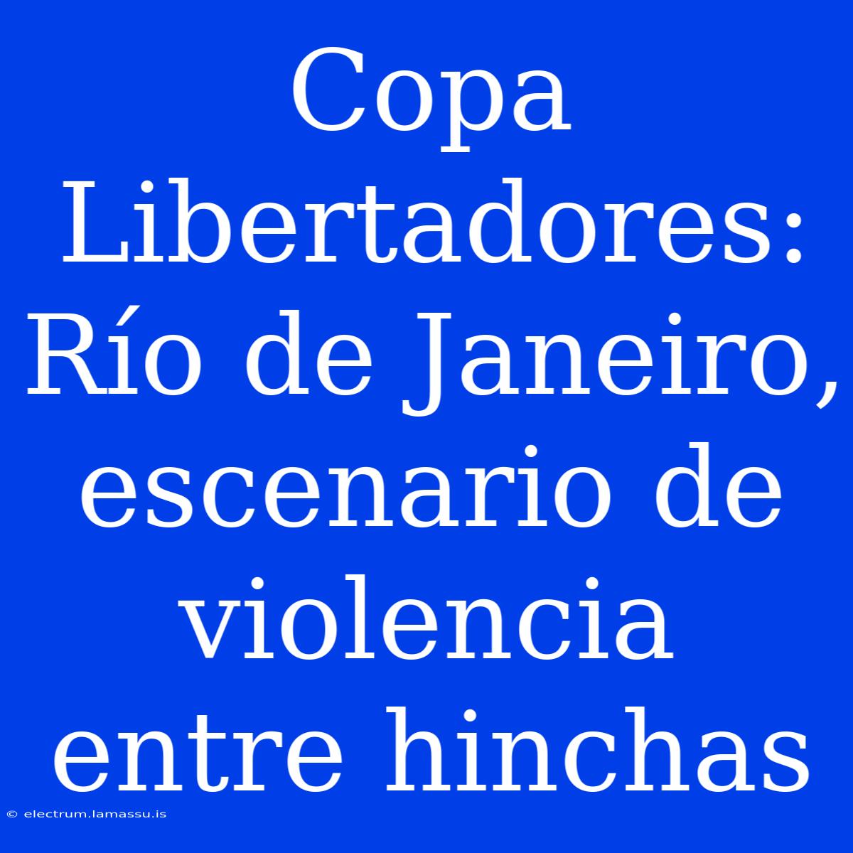 Copa Libertadores: Río De Janeiro, Escenario De Violencia Entre Hinchas