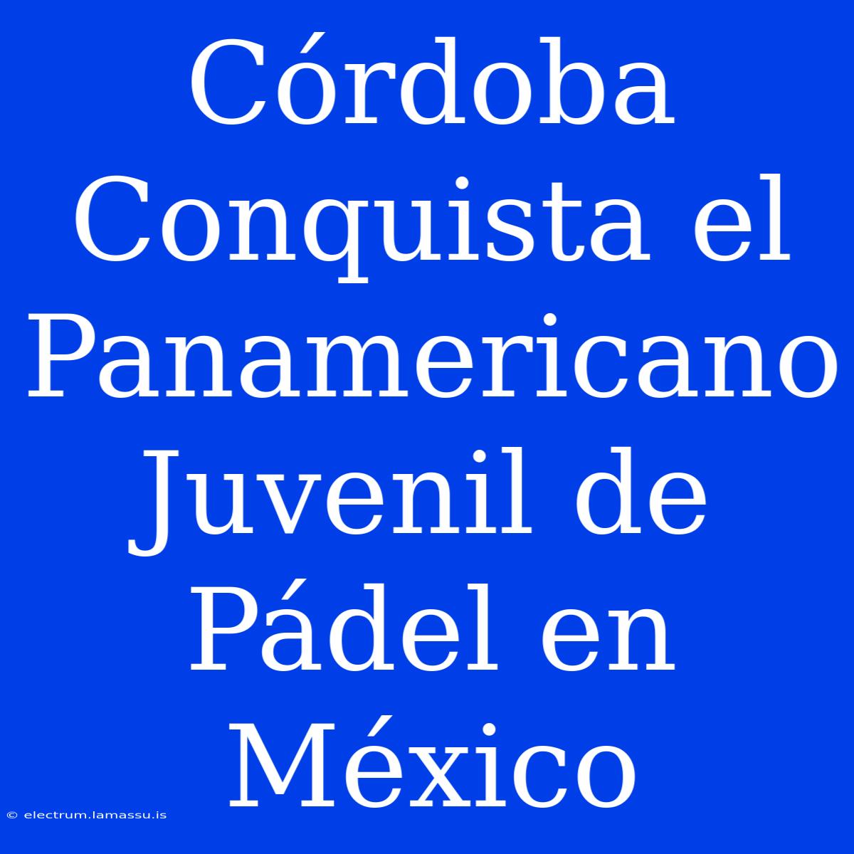 Córdoba Conquista El Panamericano Juvenil De Pádel En México