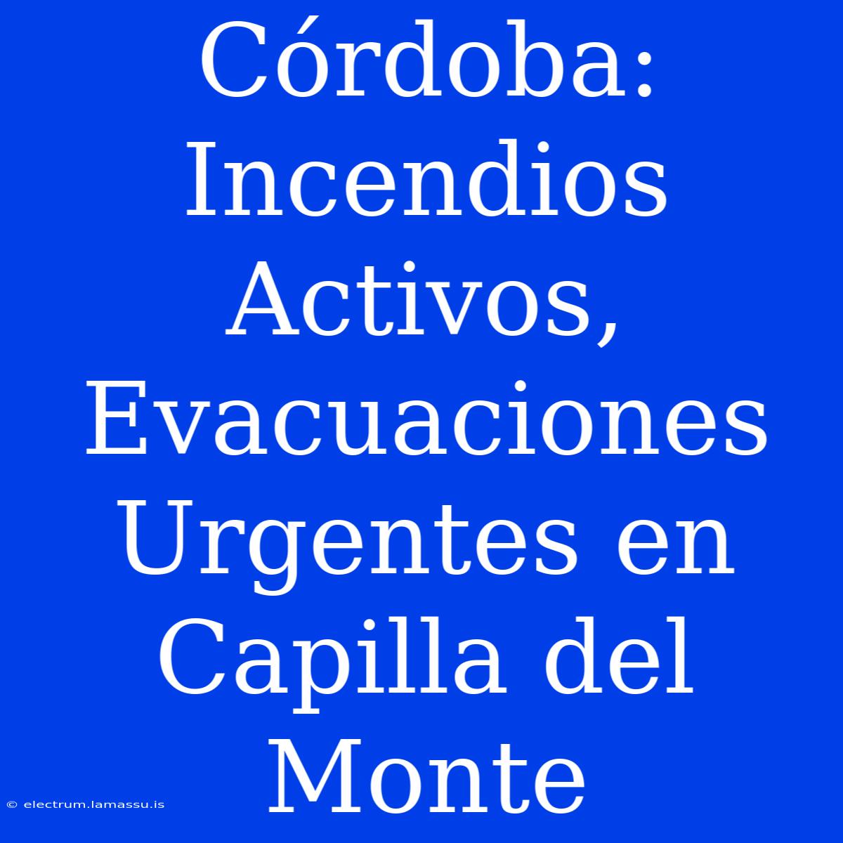 Córdoba: Incendios Activos, Evacuaciones Urgentes En Capilla Del Monte