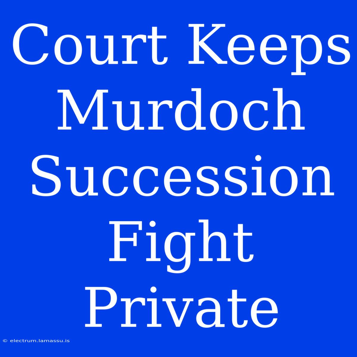 Court Keeps Murdoch Succession Fight Private