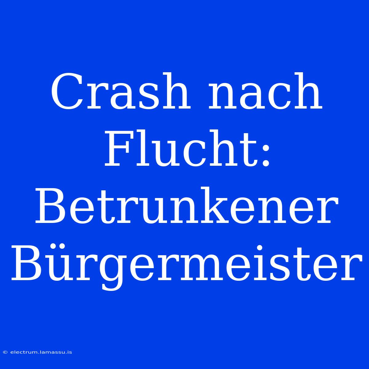 Crash Nach Flucht: Betrunkener Bürgermeister