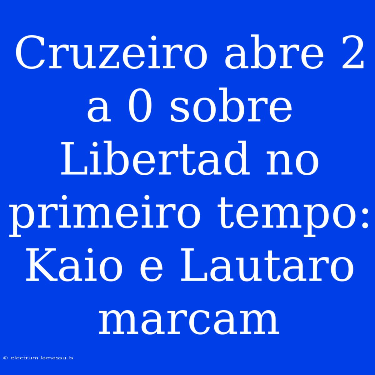 Cruzeiro Abre 2 A 0 Sobre Libertad No Primeiro Tempo: Kaio E Lautaro Marcam