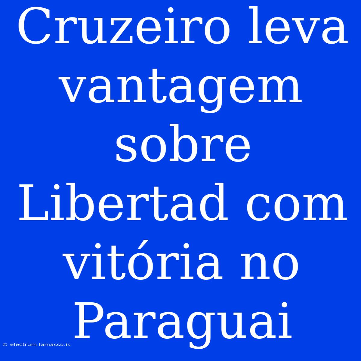 Cruzeiro Leva Vantagem Sobre Libertad Com Vitória No Paraguai