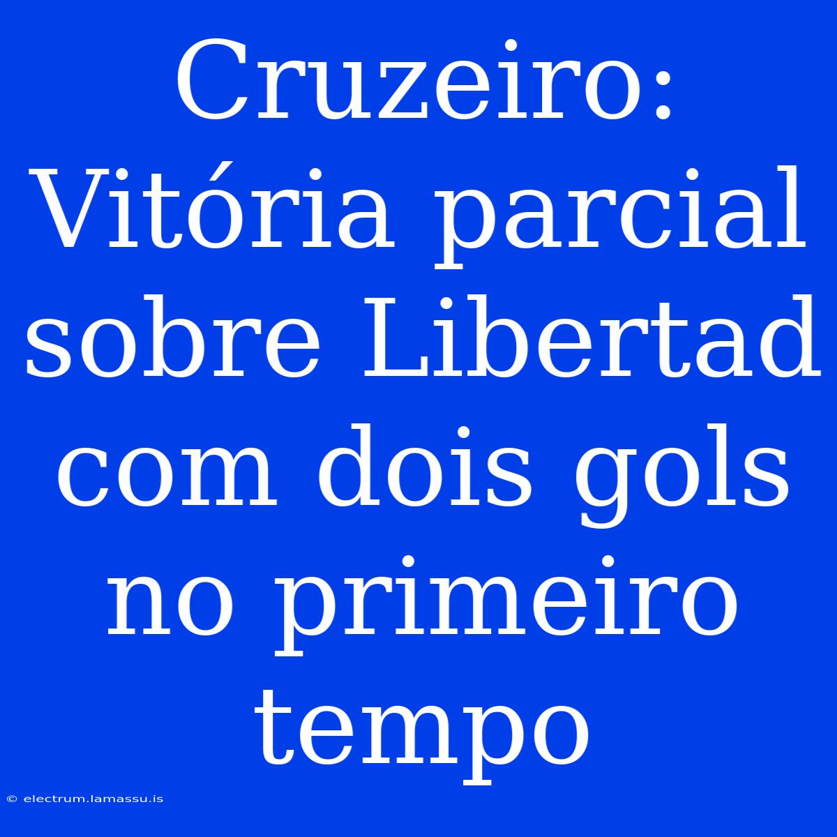 Cruzeiro: Vitória Parcial Sobre Libertad Com Dois Gols No Primeiro Tempo