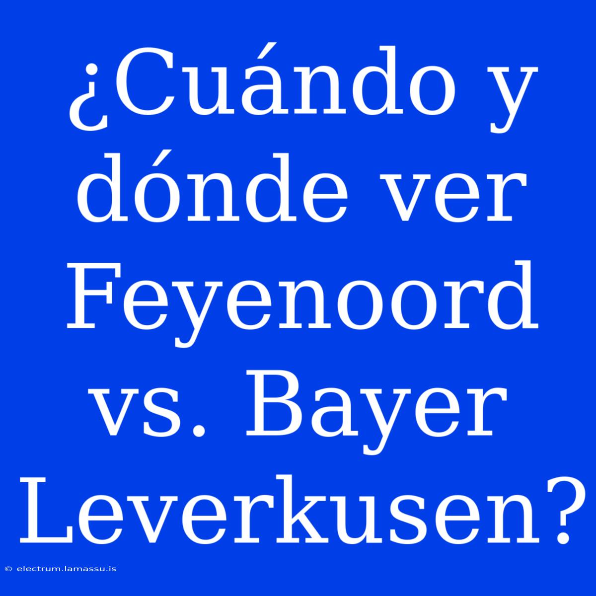 ¿Cuándo Y Dónde Ver Feyenoord Vs. Bayer Leverkusen?