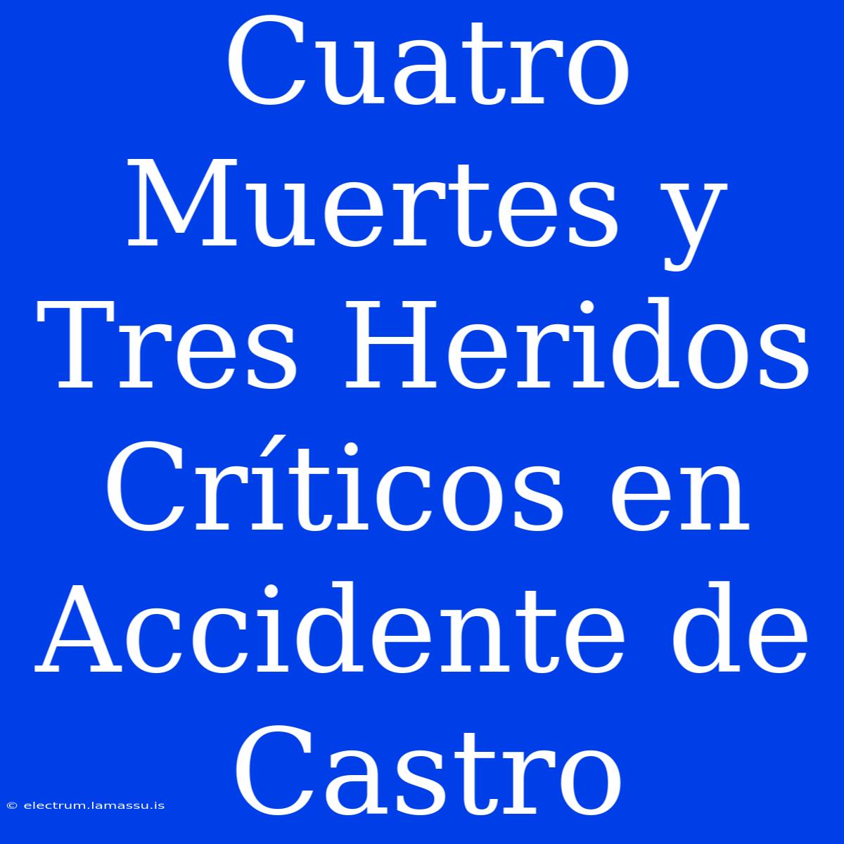 Cuatro Muertes Y Tres Heridos Críticos En Accidente De Castro