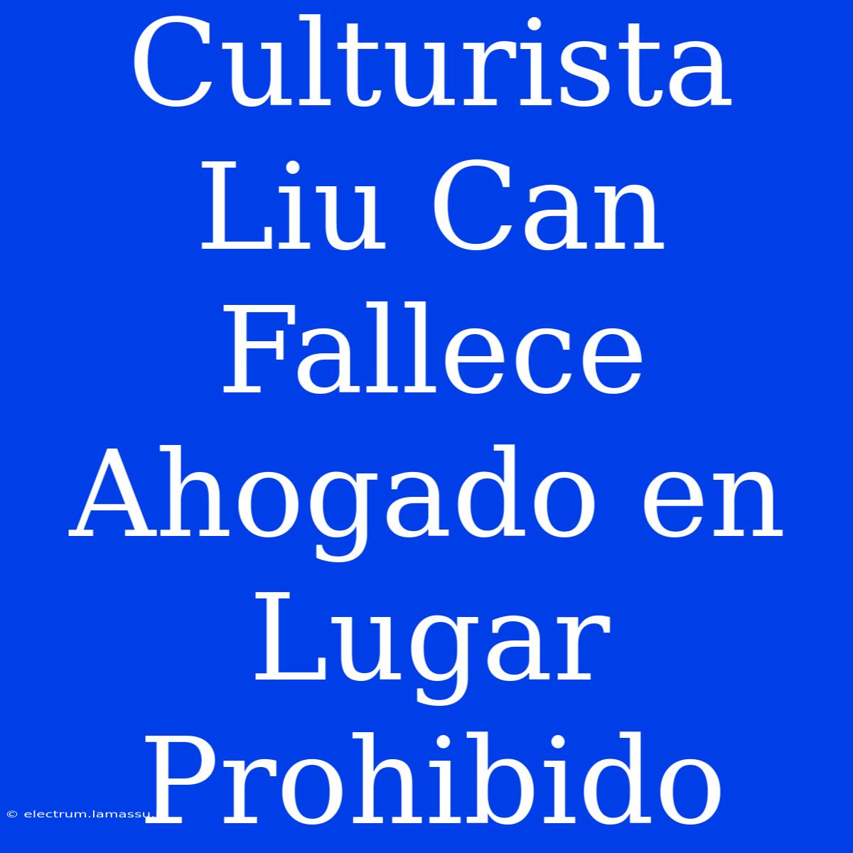 Culturista Liu Can Fallece Ahogado En Lugar Prohibido 