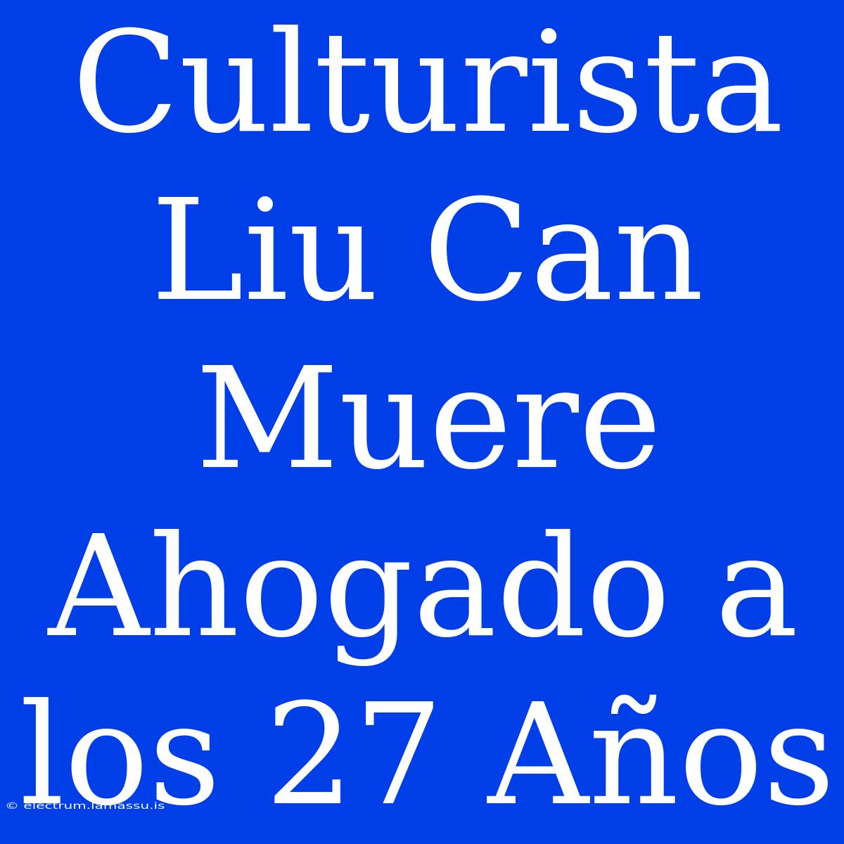 Culturista Liu Can Muere Ahogado A Los 27 Años