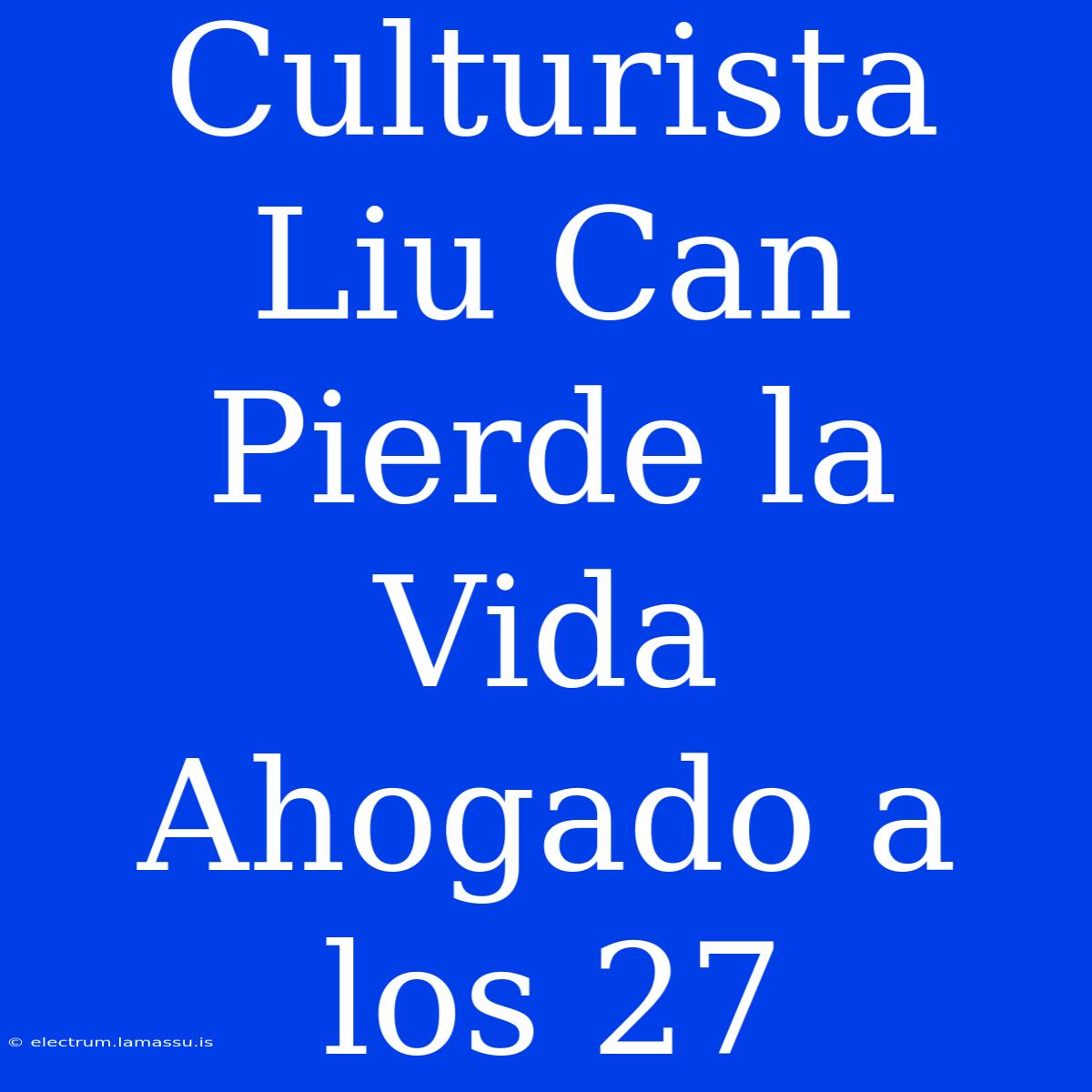 Culturista Liu Can Pierde La Vida Ahogado A Los 27