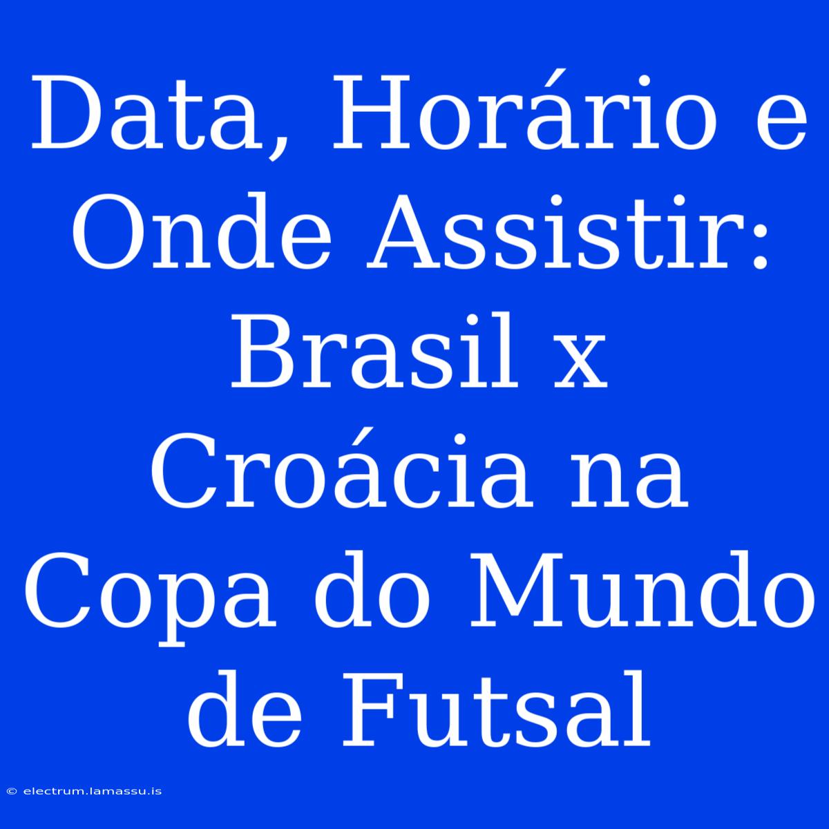 Data, Horário E Onde Assistir: Brasil X Croácia Na Copa Do Mundo De Futsal