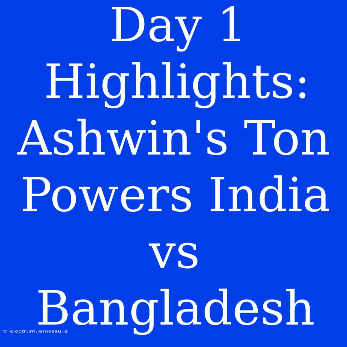 Day 1 Highlights: Ashwin's Ton Powers India Vs Bangladesh