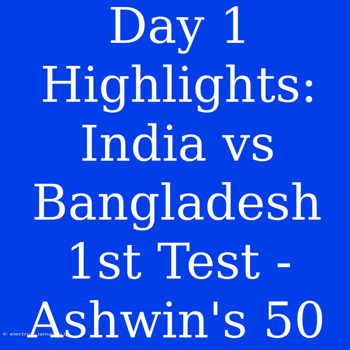 Day 1 Highlights: India Vs Bangladesh 1st Test - Ashwin's 50