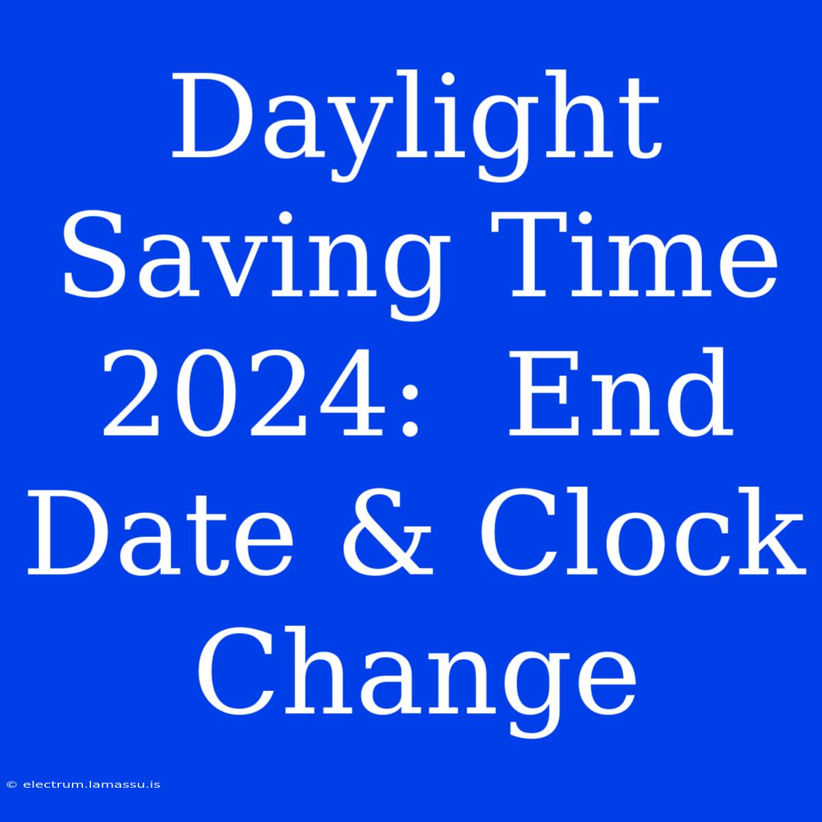 Daylight Saving Time 2024:  End Date & Clock Change 