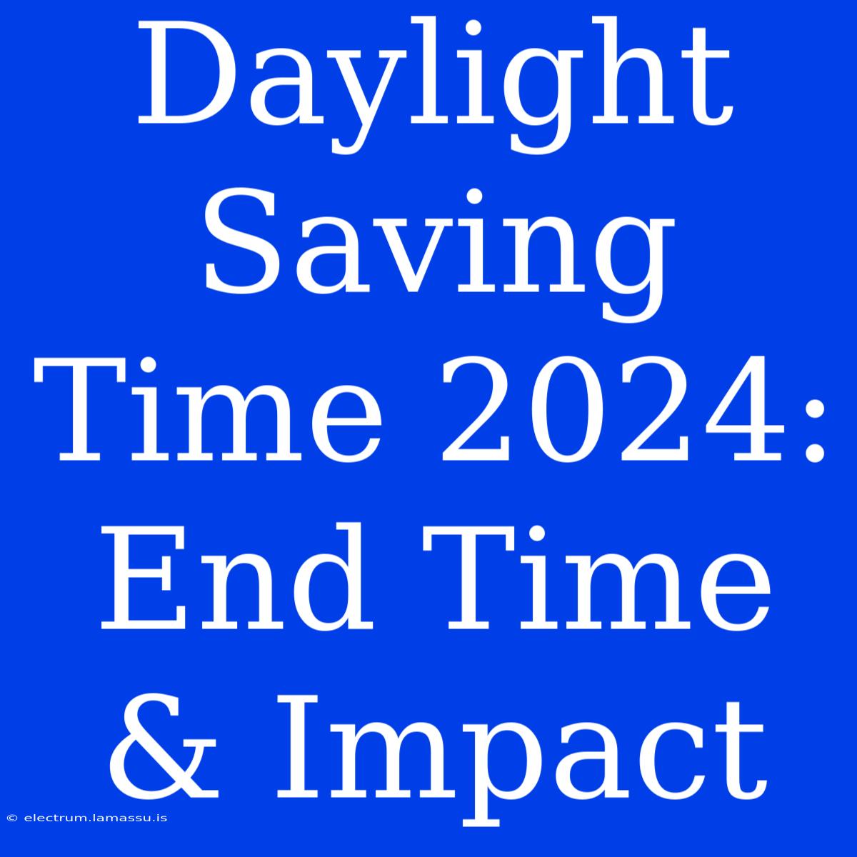 Daylight Saving Time 2024:  End Time & Impact