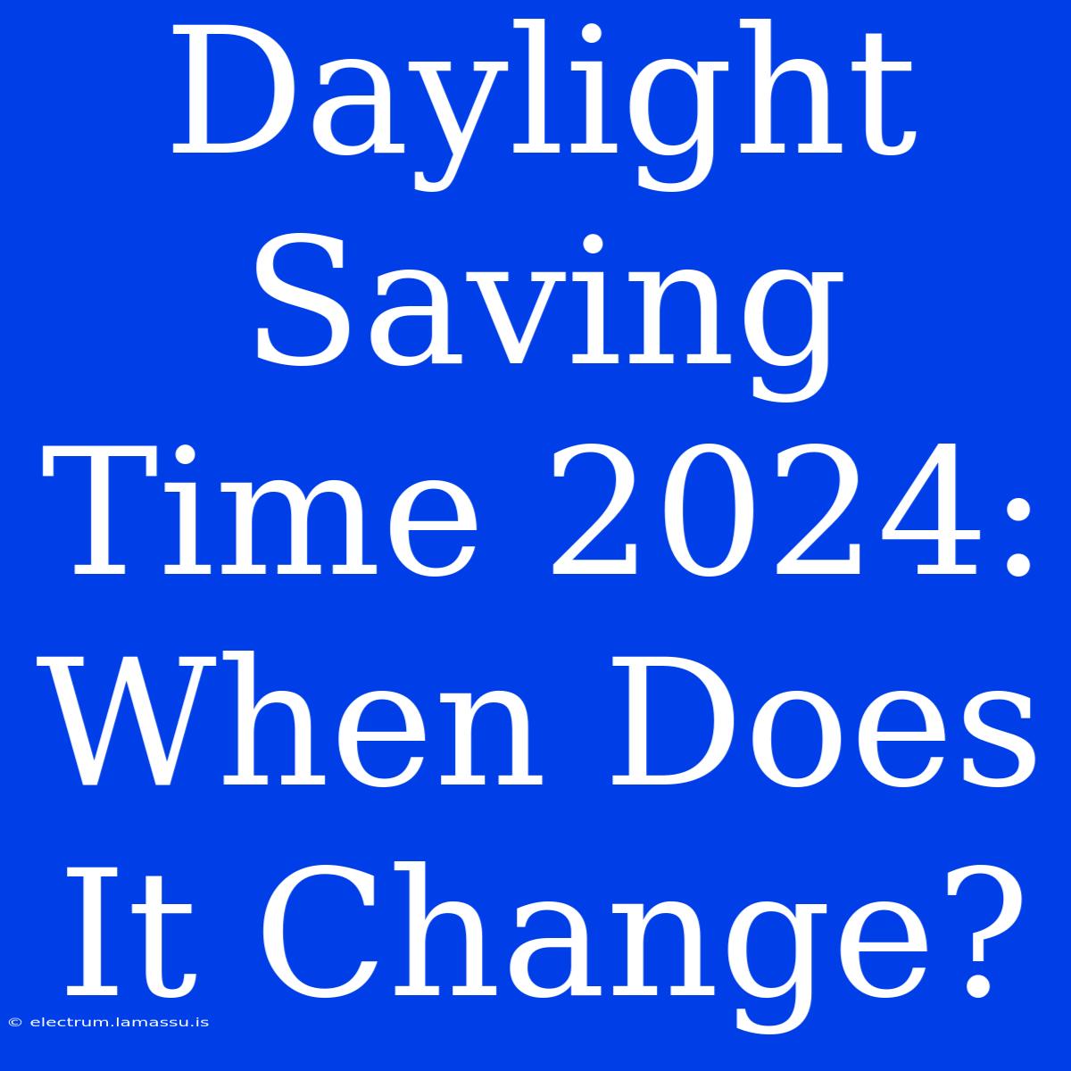 Daylight Saving Time 2024: When Does It Change?