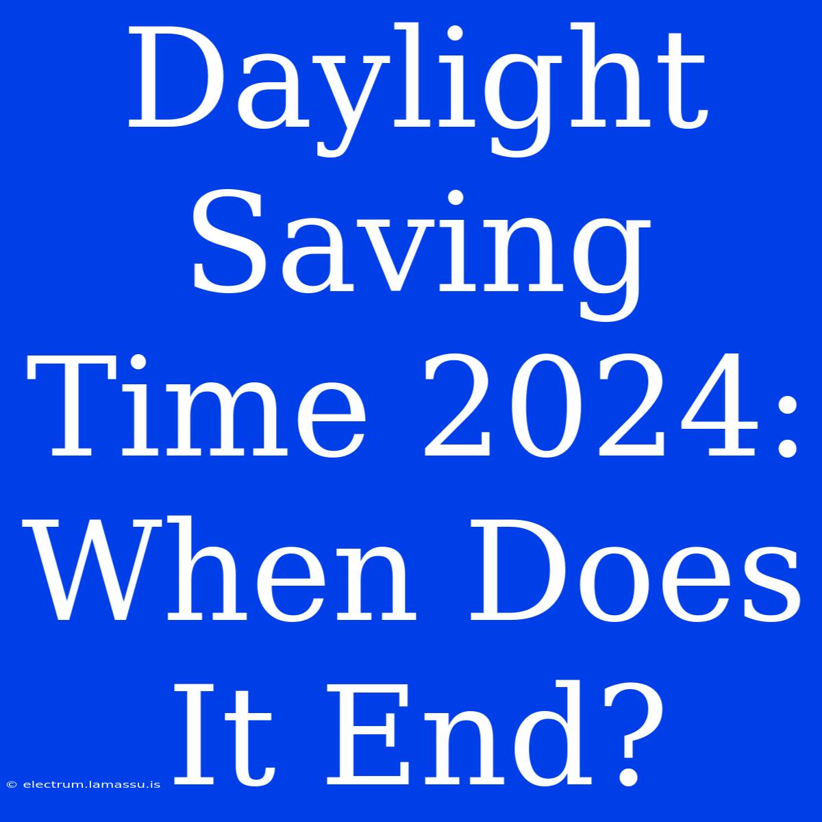 Daylight Saving Time 2024: When Does It End?