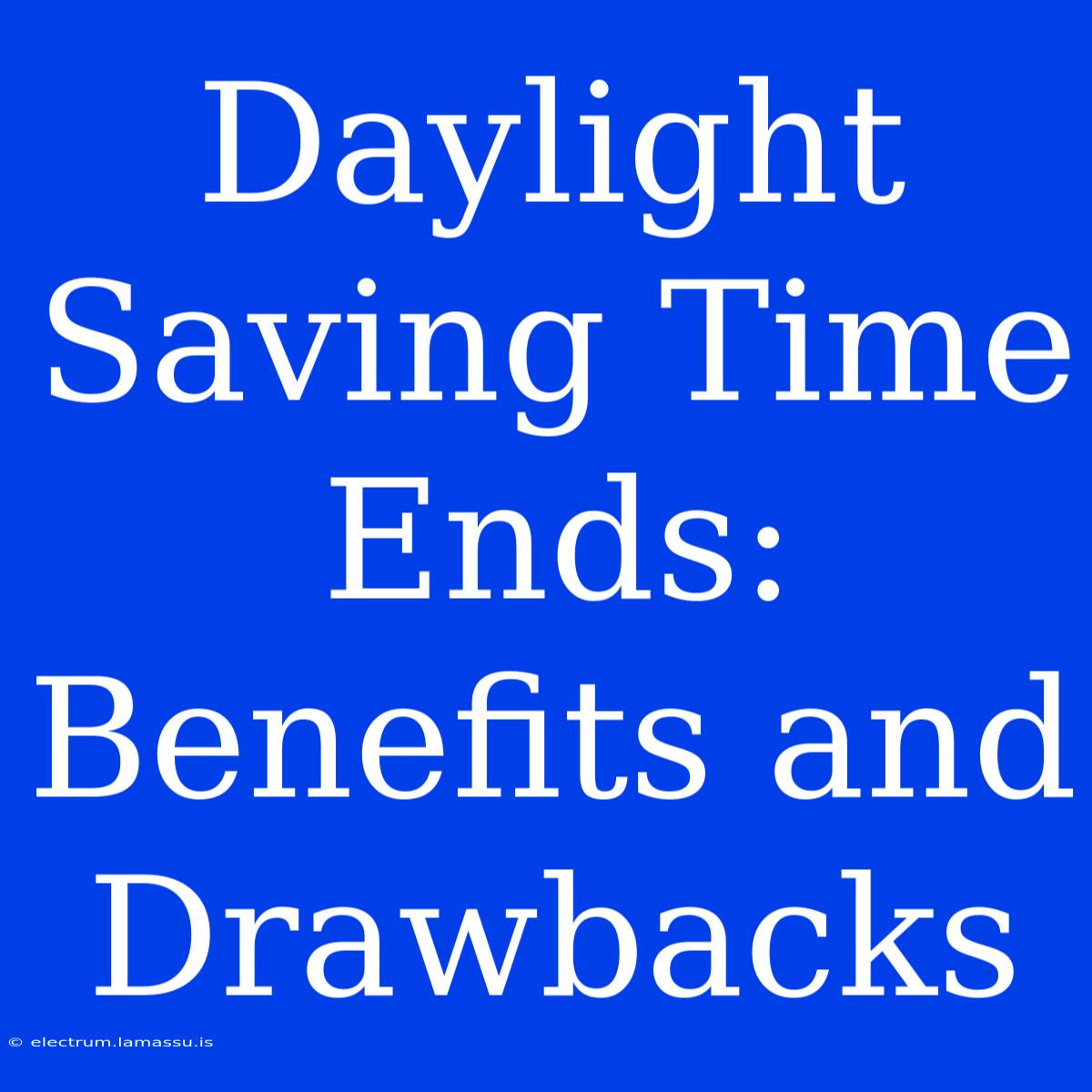 Daylight Saving Time Ends: Benefits And Drawbacks