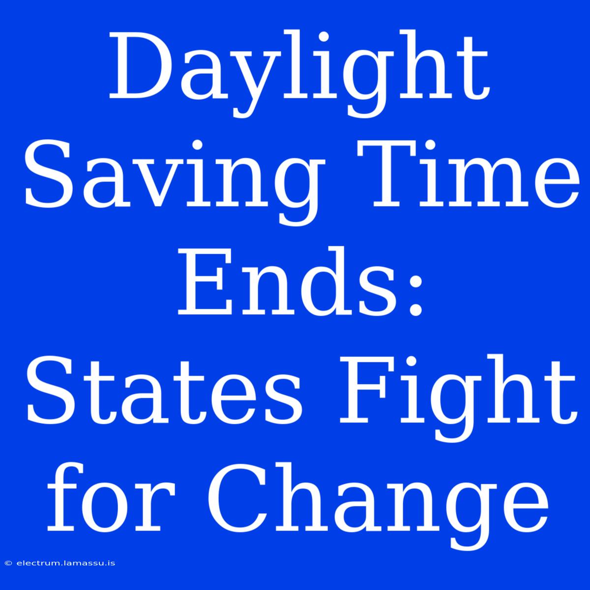 Daylight Saving Time Ends: States Fight For Change