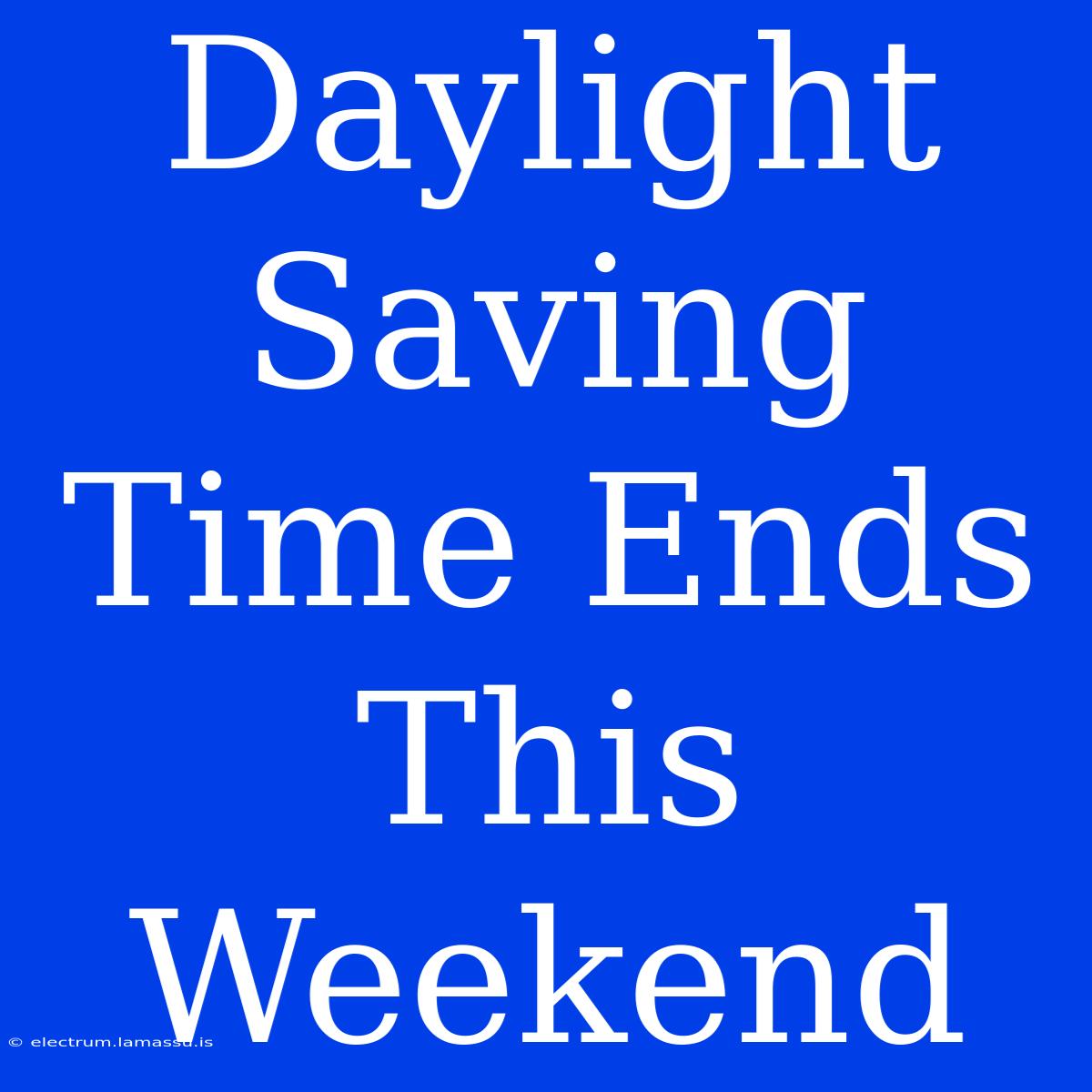 Daylight Saving Time Ends This Weekend