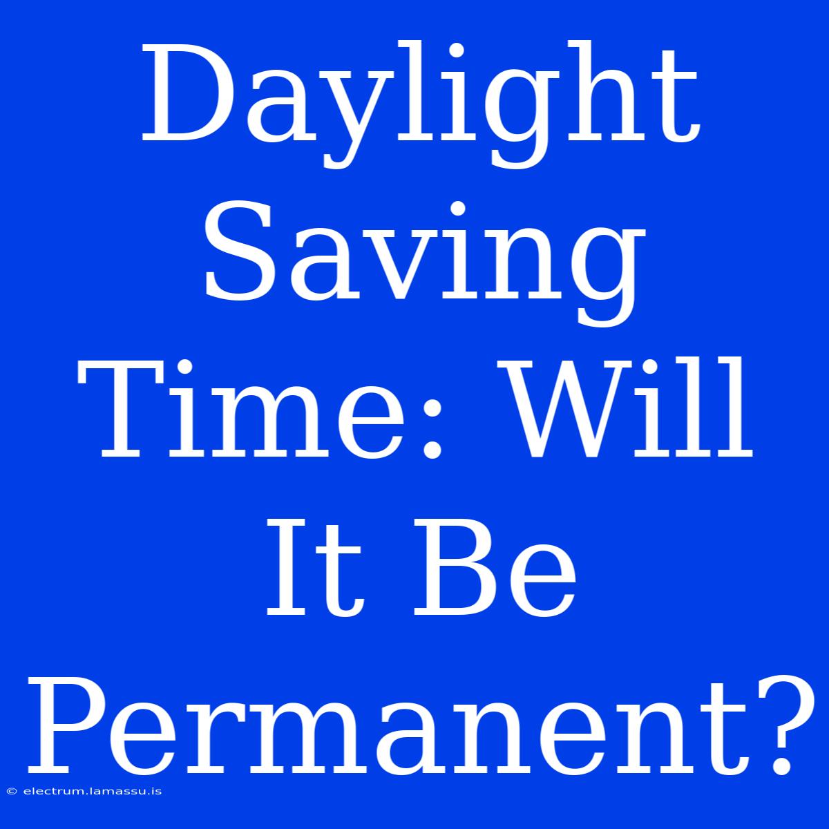 Daylight Saving Time: Will It Be Permanent?