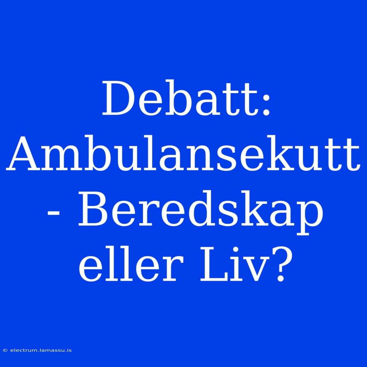 Debatt: Ambulansekutt - Beredskap Eller Liv?