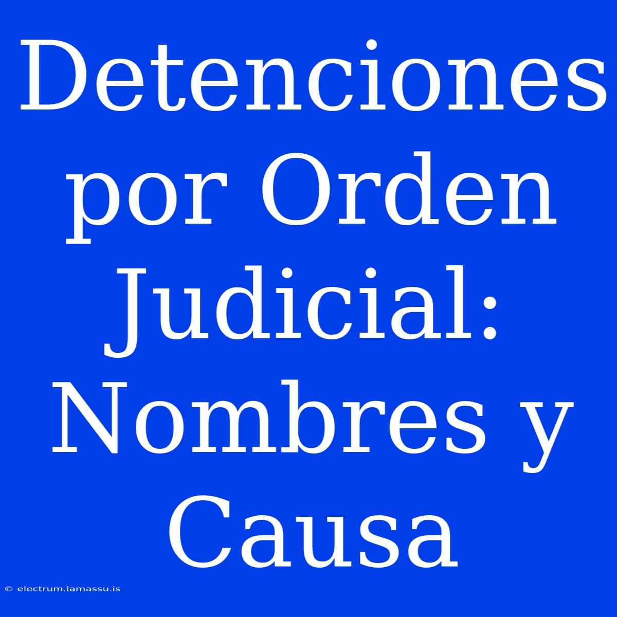 Detenciones Por Orden Judicial: Nombres Y Causa