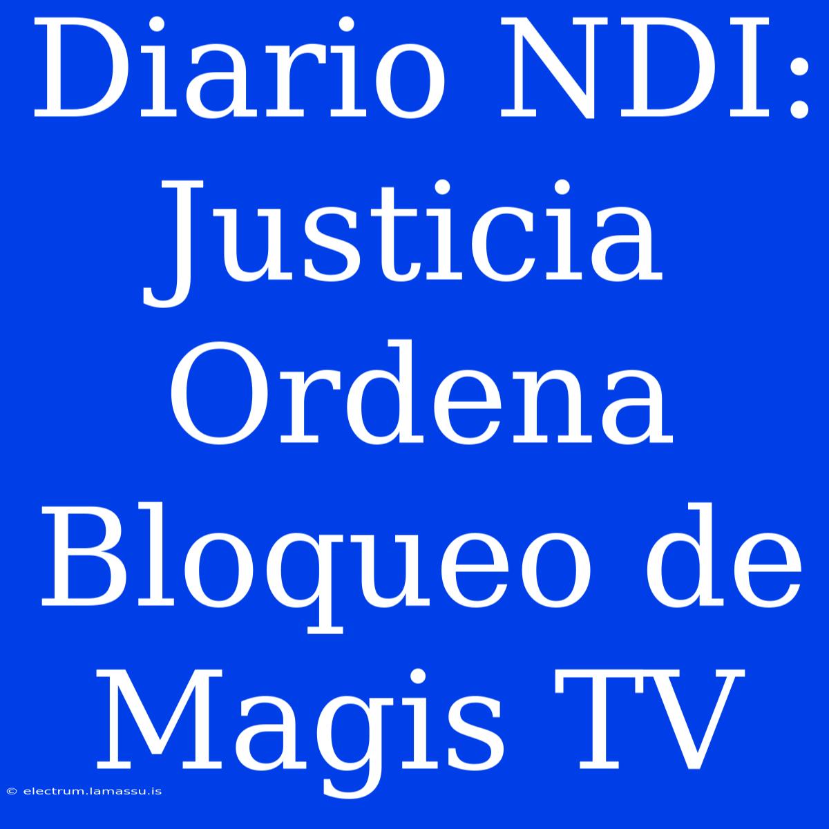 Diario NDI: Justicia Ordena Bloqueo De Magis TV