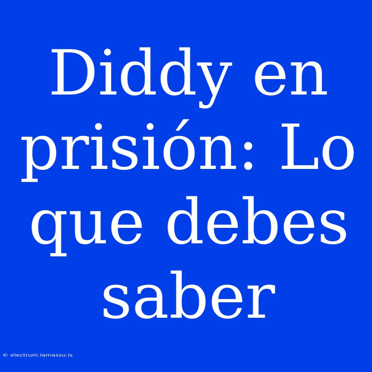 Diddy En Prisión: Lo Que Debes Saber