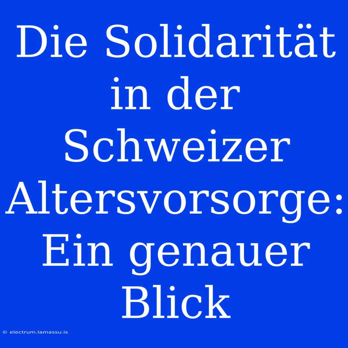 Die Solidarität In Der Schweizer Altersvorsorge: Ein Genauer Blick