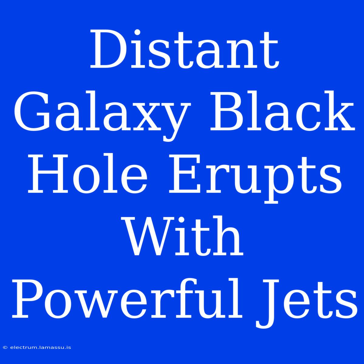 Distant Galaxy Black Hole Erupts With Powerful Jets