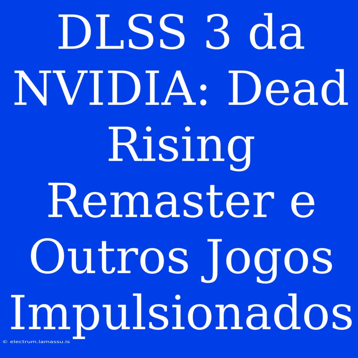 DLSS 3 Da NVIDIA: Dead Rising Remaster E Outros Jogos Impulsionados