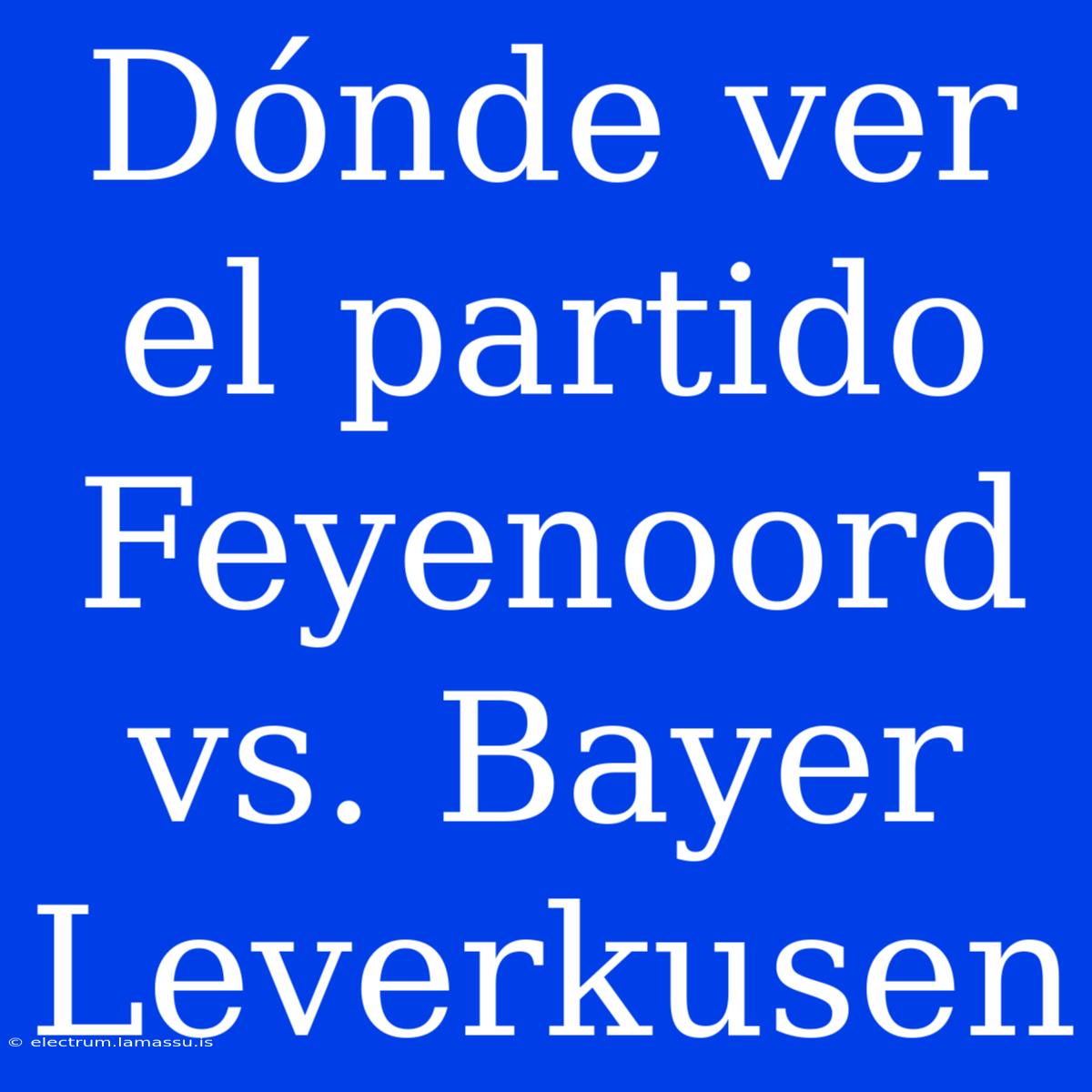 Dónde Ver El Partido Feyenoord Vs. Bayer Leverkusen