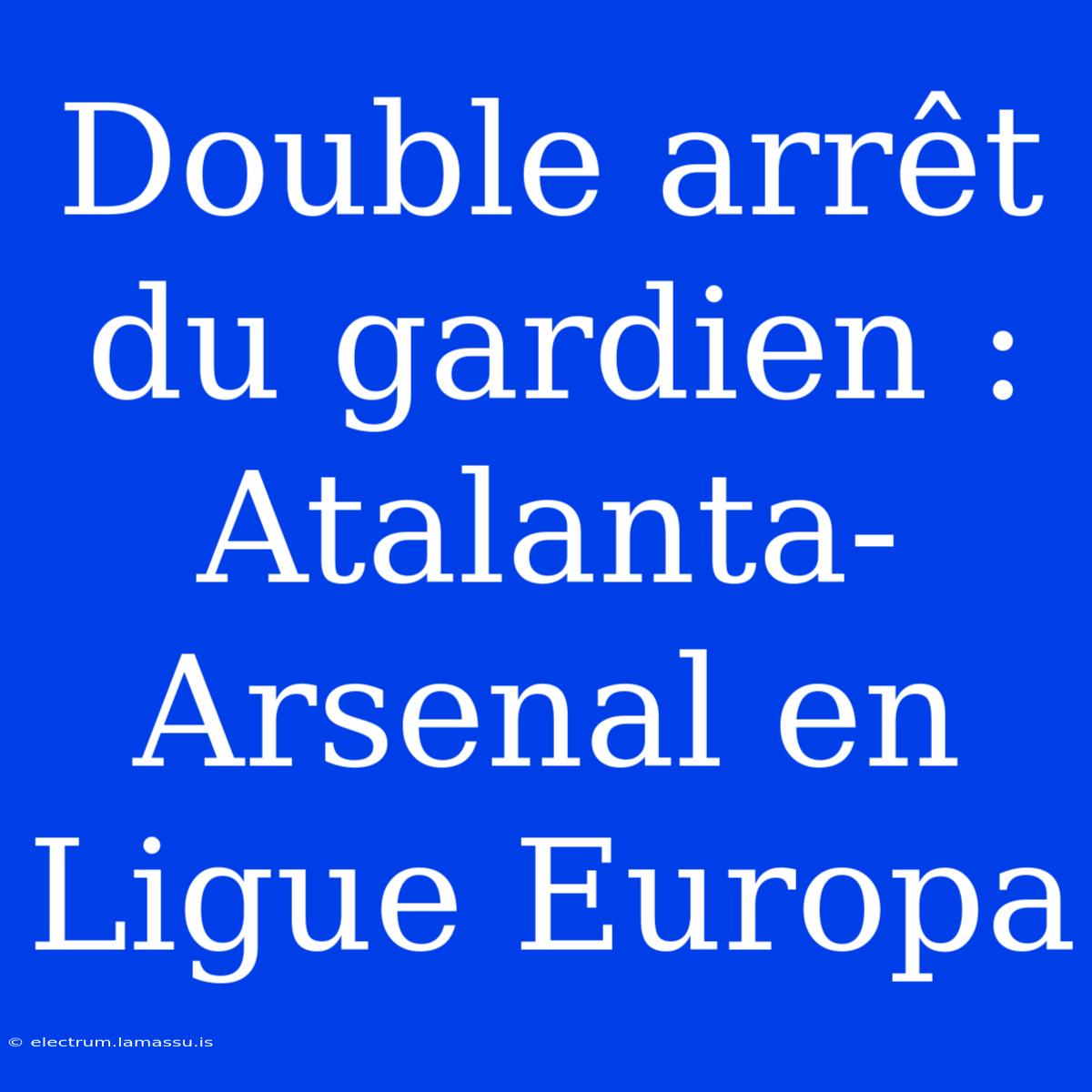 Double Arrêt Du Gardien : Atalanta-Arsenal En Ligue Europa