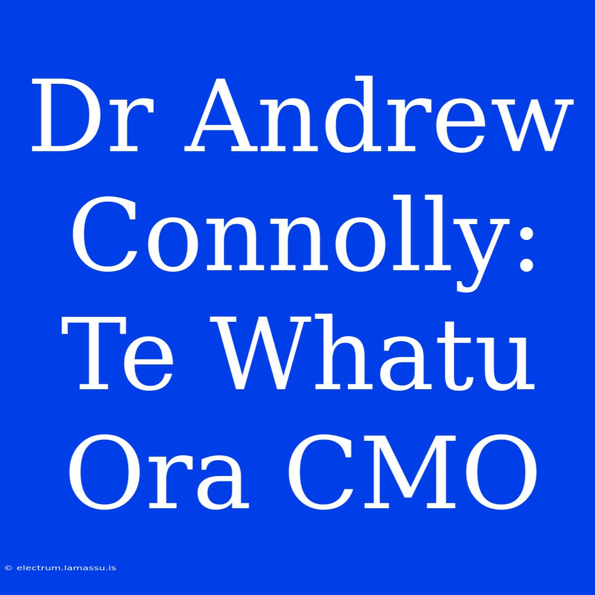 Dr Andrew Connolly: Te Whatu Ora CMO