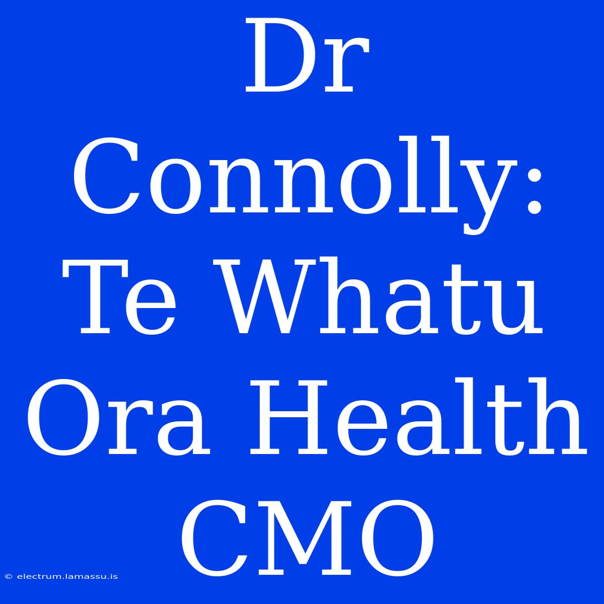 Dr Connolly: Te Whatu Ora Health CMO